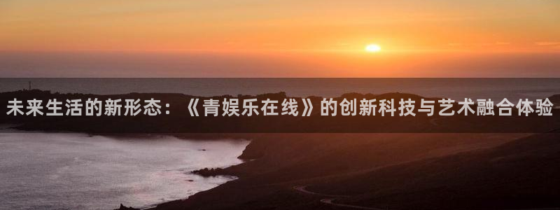 卧龙娱乐：未来生活的新形态：《青娱乐在线》的创新科技与艺术融合体验
