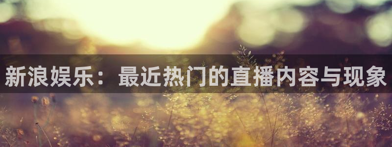 卧龙娱乐：新浪娱乐：最近热门的直播内容与现象