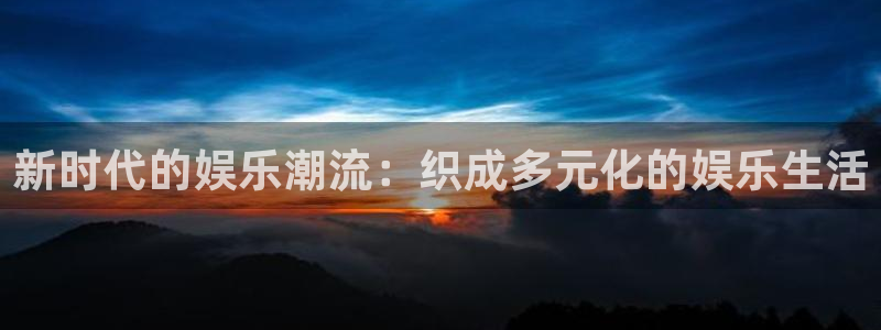 卧龙娱乐：新时代的娱乐潮流：织成多元化的娱乐生活