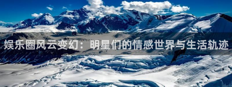 卧龙娱乐登录入口：娱乐圈风云变幻：明星们的情感世界与生活轨迹