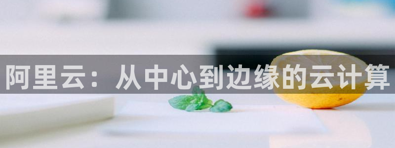 卧龙娱乐：阿里云：从中心到边缘的云计算